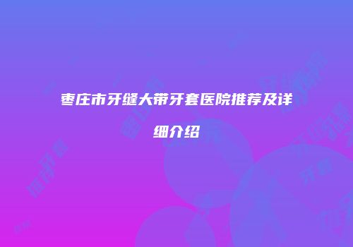 枣庄市牙缝大带牙套医院推荐及详细介绍