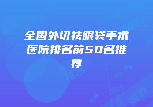 全国外切祛眼袋手术医院排名前50名推荐