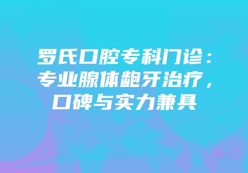 罗氏口腔专科门诊：专业腺体龅牙治疗，口碑与实力兼具