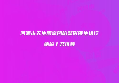 河源市天生眼窝凹陷整形医生排行榜前十名推荐
