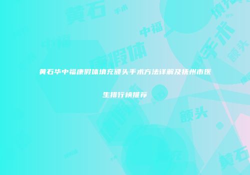 黄石华中福康假体填充额头手术方法详解及抚州市医生排行榜推荐