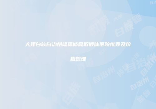 大理白族自治州隆鼻修复取假体医院推荐及价格梳理