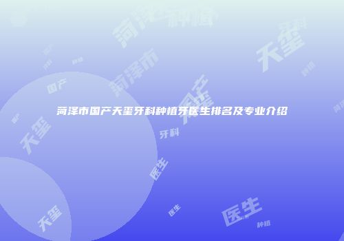 菏泽市国产天玺牙科种植牙医生排名及专业介绍