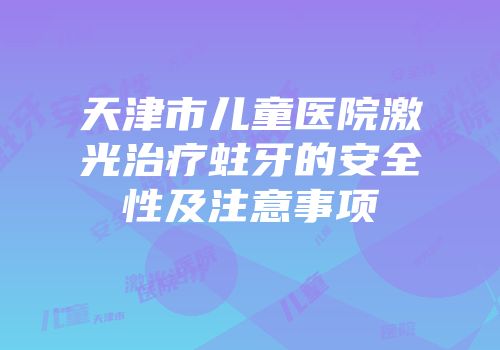 天津市儿童医院激光治疗蛀牙的安全性及注意事项