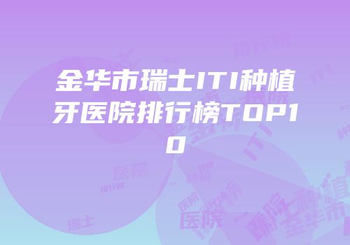 金华市瑞士ITI种植牙医院排行榜TOP10