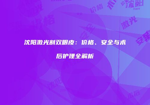 沈阳激光割双眼皮：价格、安全与术后护理全解析
