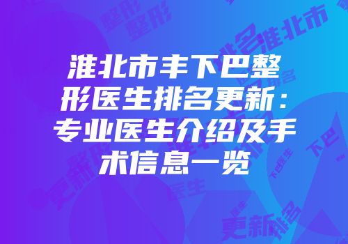 淮北市丰下巴整形医生排名更新：专业医生介绍及手术信息一览