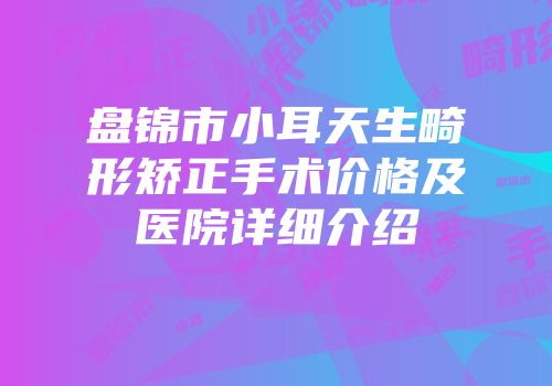 盘锦市小耳天生畸形矫正手术价格及医院详细介绍