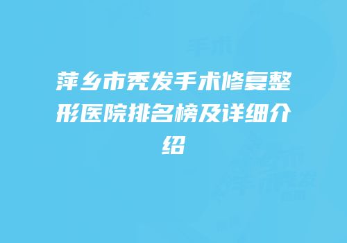 萍乡市秃发手术修复整形医院排名榜及详细介绍