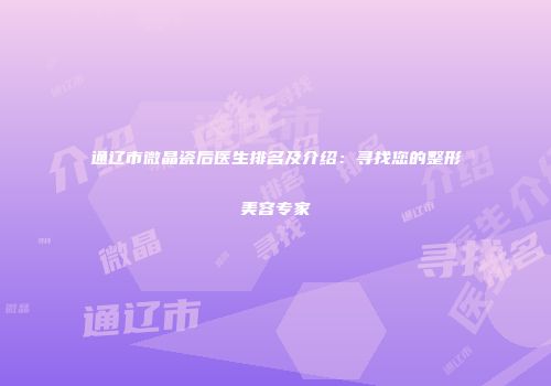 通辽市微晶瓷后医生排名及介绍：寻找您的整形美容专家