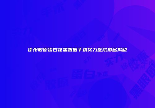 徐州胶原蛋白祛黑眼圈手术实力医院排名揭晓