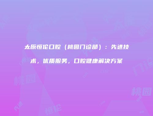 太原恒伦口腔（桃园门诊部）：先进技术，优质服务，口腔健康解决方案