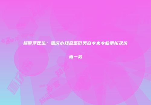 杨丽萍医生：重庆市知名整形美容专家专业解析及价格一览
