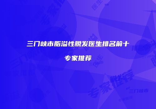 三门峡市脂溢性脱发医生排名前十专家推荐
