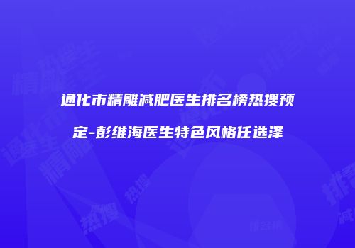 通化市精雕减肥医生排名榜热搜预定-彭维海医生特色风格任选泽