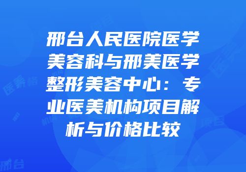 邢台人民医院医学美容科与邢美医学整形美容中心：专业医美机构项目解析与价格比较