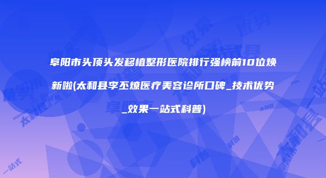 阜阳市头顶头发移植整形医院排行强榜前10位焕新啦(太和县李丕燎医疗美容诊所口碑_技术优势_效果一站式科普)