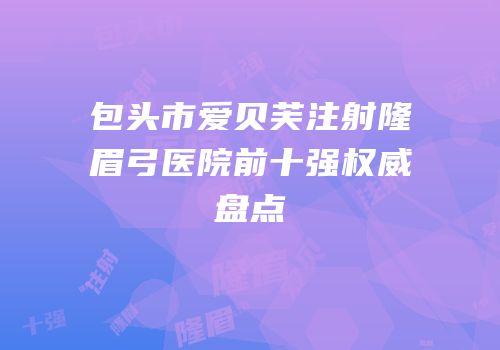 包头市爱贝芙注射隆眉弓医院前十强权威盘点