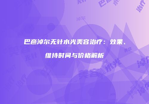 巴彦淖尔无针水光美容治疗：效果、维持时间与价格解析