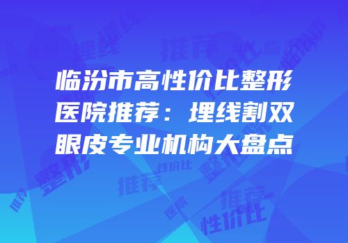 临汾市高性价比整形医院推荐：埋线割双眼皮专业机构大盘点