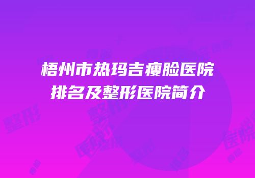 梧州市热玛吉瘦脸医院排名及整形医院简介