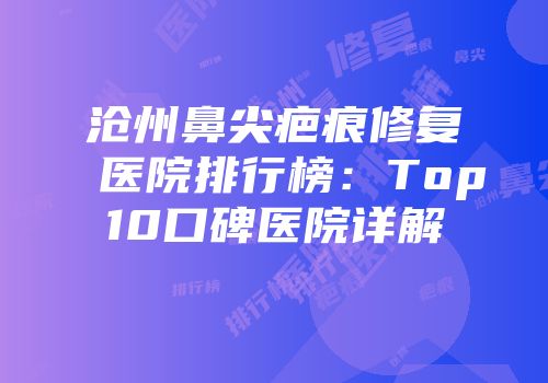 沧州鼻尖疤痕修复医院排行榜：Top10口碑医院详解