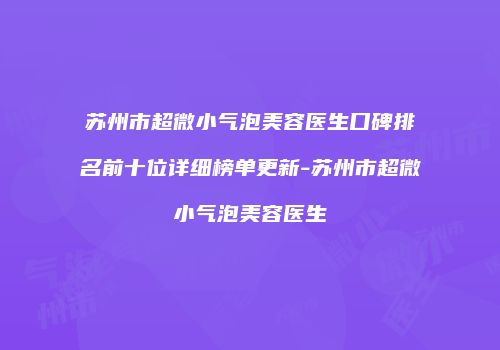 苏州市超微小气泡美容医生口碑排名前十位详细榜单更新-苏州市超微小气泡美容医生