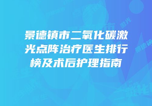 景德镇市二氧化碳激光点阵治疗医生排行榜及术后护理指南