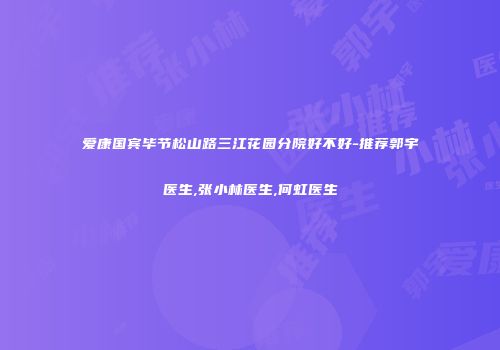爱康国宾毕节松山路三江花园分院好不好-推荐郭宇医生,张小林医生,何虹医生