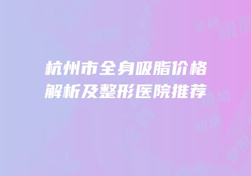 杭州市全身吸脂价格解析及整形医院推荐