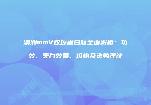 澳洲mmV胶原蛋白肽全面解析：功效、美白效果、价格及选购建议