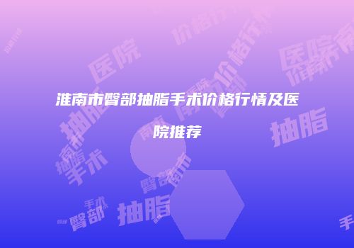 淮南市臀部抽脂手术价格行情及医院推荐