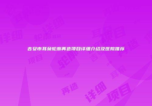 吉安市耳朵轮廓再造项目详细介绍及医院推荐