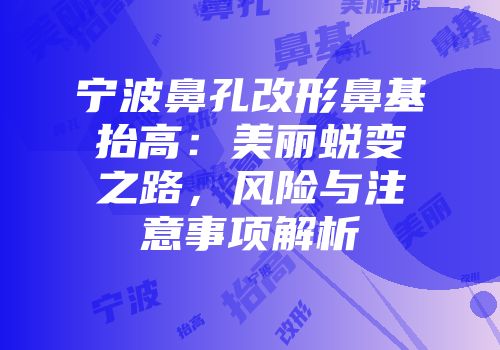 宁波鼻孔改形鼻基抬高：美丽蜕变之路，风险与注意事项解析