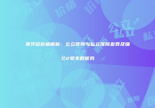 美牙冠价格解析：公立医院与私立医院差异及瑞兰2号丰唇优势