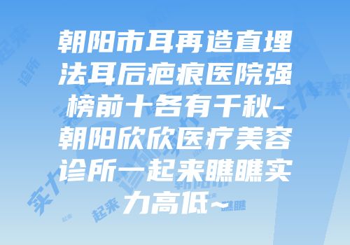 朝阳市耳再造直埋法耳后疤痕医院强榜前十各有千秋-朝阳欣欣医疗美容诊所一起来瞧瞧实力高低~