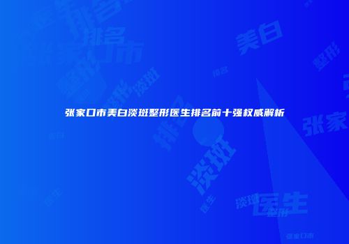 张家口市美白淡斑整形医生排名前十强权威解析