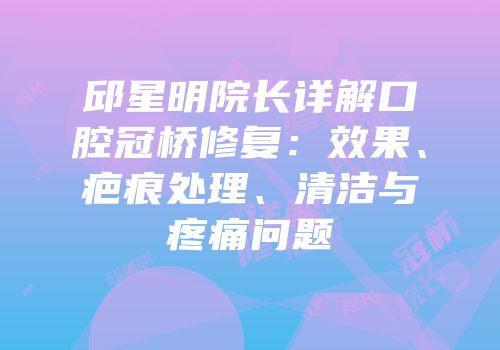 邱星明院长详解口腔冠桥修复：效果、疤痕处理、清洁与疼痛问题