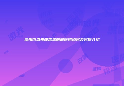 温州市激光改善黑眼圈医院排名及名医介绍