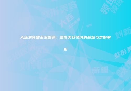 大连刘新疆主治医师：整形美容领域的翘楚与案例解析