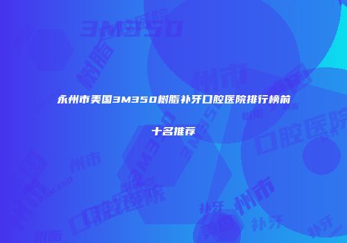 永州市美国3M350树脂补牙口腔医院排行榜前十名推荐