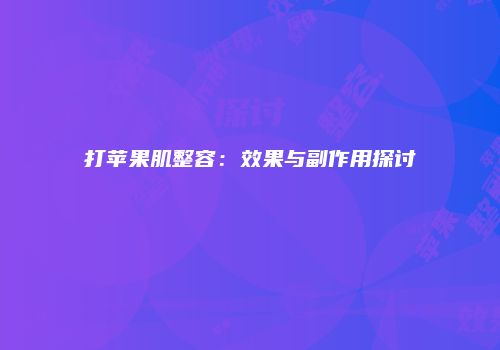 打苹果肌整容：效果与副作用探讨
