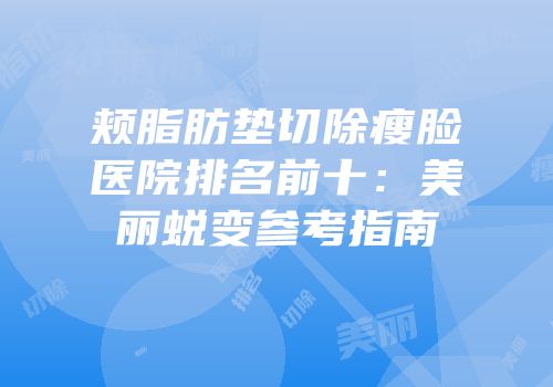 颊脂肪垫切除瘦脸医院排名前十：美丽蜕变参考指南