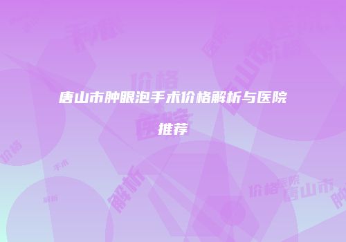 唐山市肿眼泡手术价格解析与医院推荐