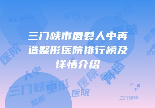三门峡市唇裂人中再造整形医院排行榜及详情介绍