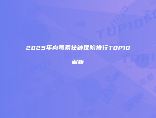 2025年肉毒素祛皱医院排行TOP10解析