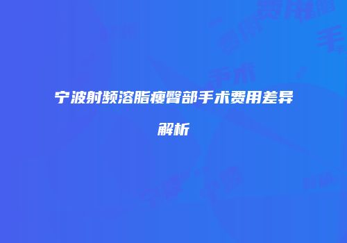 宁波射频溶脂瘦臀部手术费用差异解析