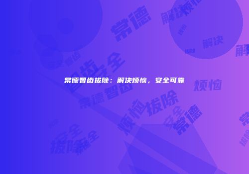 常德智齿拔除：解决烦恼，安全可靠