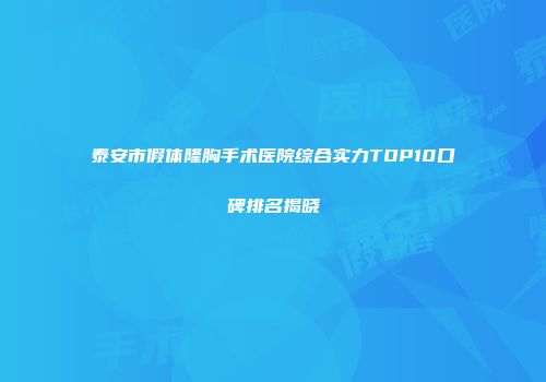 泰安市假体隆胸手术医院综合实力TOP10口碑排名揭晓