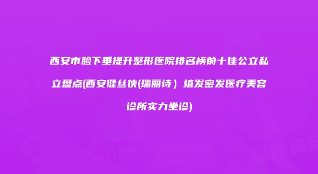 西安市脸下垂提升整形医院排名榜前十佳公立私立盘点(西安健丝侠(瑞丽诗）植发密发医疗美容诊所实力坐诊)